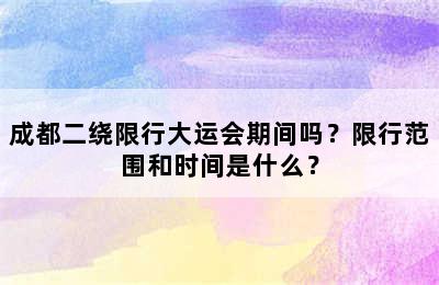 成都二绕限行大运会期间吗？限行范围和时间是什么？