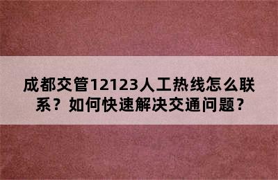 成都交管12123人工热线怎么联系？如何快速解决交通问题？