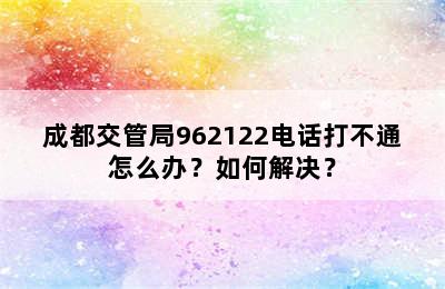 成都交管局962122电话打不通怎么办？如何解决？
