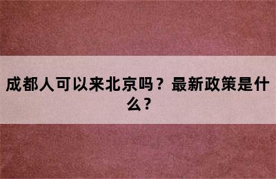 成都人可以来北京吗？最新政策是什么？