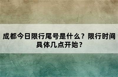 成都今日限行尾号是什么？限行时间具体几点开始？