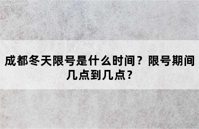 成都冬天限号是什么时间？限号期间几点到几点？