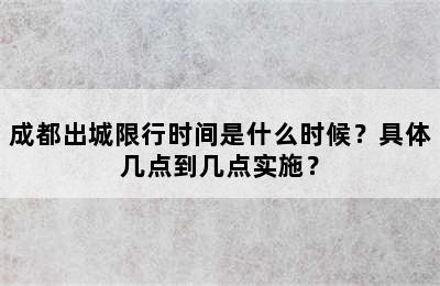 成都出城限行时间是什么时候？具体几点到几点实施？