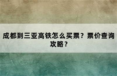 成都到三亚高铁怎么买票？票价查询攻略？