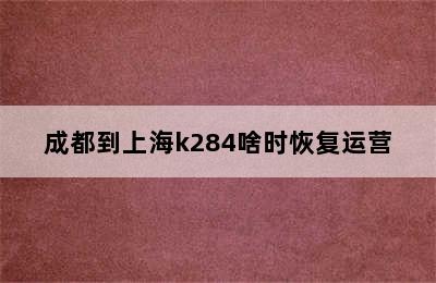 成都到上海k284啥时恢复运营