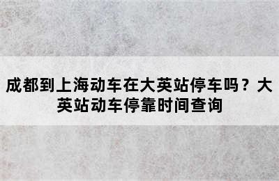 成都到上海动车在大英站停车吗？大英站动车停靠时间查询