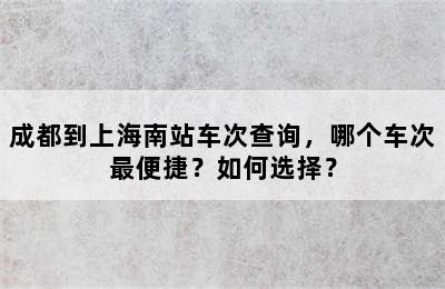 成都到上海南站车次查询，哪个车次最便捷？如何选择？