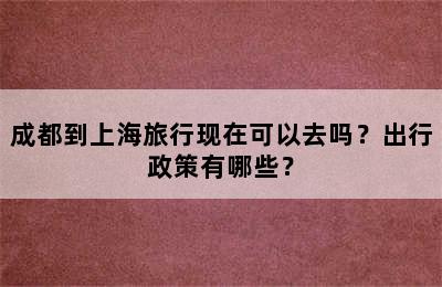 成都到上海旅行现在可以去吗？出行政策有哪些？