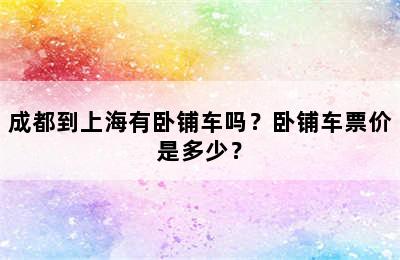 成都到上海有卧铺车吗？卧铺车票价是多少？