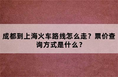 成都到上海火车路线怎么走？票价查询方式是什么？