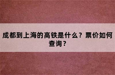 成都到上海的高铁是什么？票价如何查询？