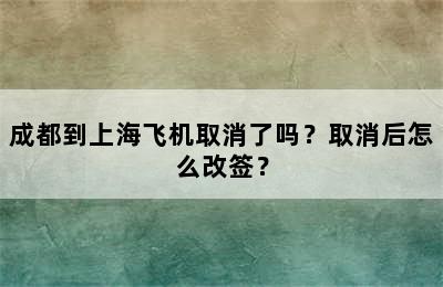 成都到上海飞机取消了吗？取消后怎么改签？