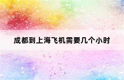 成都到上海飞机需要几个小时