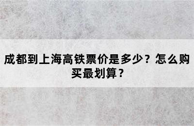 成都到上海高铁票价是多少？怎么购买最划算？