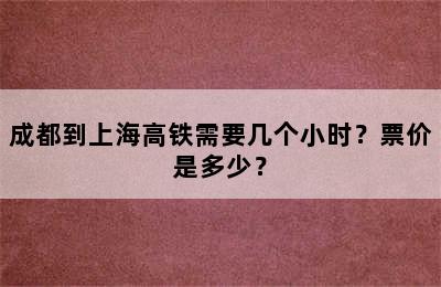 成都到上海高铁需要几个小时？票价是多少？
