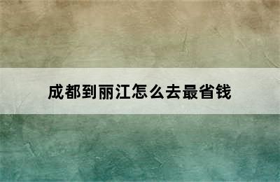 成都到丽江怎么去最省钱