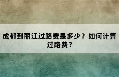 成都到丽江过路费是多少？如何计算过路费？