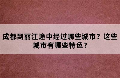 成都到丽江途中经过哪些城市？这些城市有哪些特色？