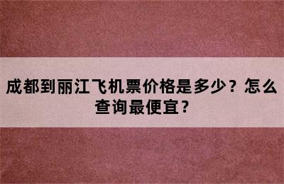 成都到丽江飞机票价格是多少？怎么查询最便宜？