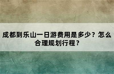 成都到乐山一日游费用是多少？怎么合理规划行程？