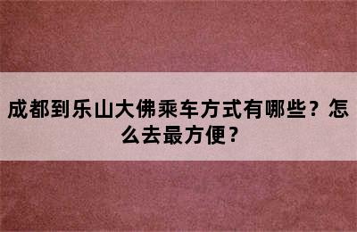 成都到乐山大佛乘车方式有哪些？怎么去最方便？