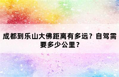 成都到乐山大佛距离有多远？自驾需要多少公里？