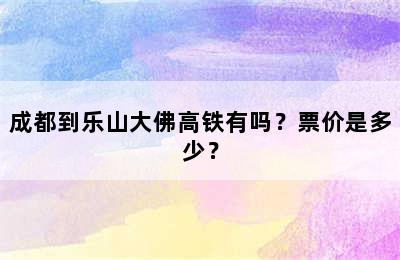 成都到乐山大佛高铁有吗？票价是多少？
