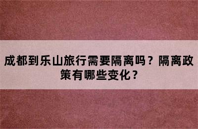 成都到乐山旅行需要隔离吗？隔离政策有哪些变化？