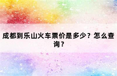 成都到乐山火车票价是多少？怎么查询？
