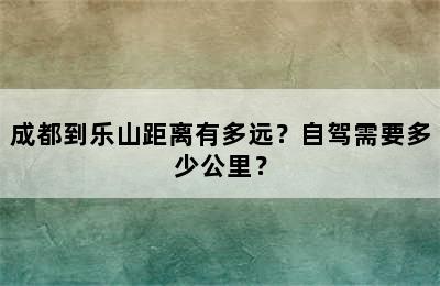 成都到乐山距离有多远？自驾需要多少公里？
