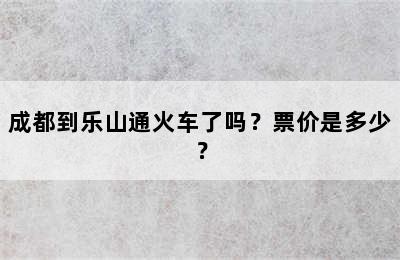 成都到乐山通火车了吗？票价是多少？