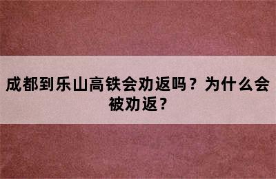成都到乐山高铁会劝返吗？为什么会被劝返？