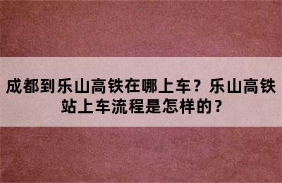 成都到乐山高铁在哪上车？乐山高铁站上车流程是怎样的？