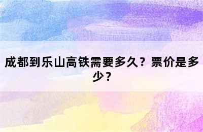 成都到乐山高铁需要多久？票价是多少？