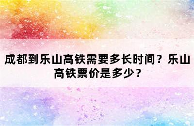 成都到乐山高铁需要多长时间？乐山高铁票价是多少？