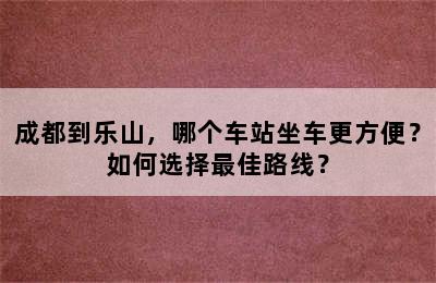 成都到乐山，哪个车站坐车更方便？如何选择最佳路线？