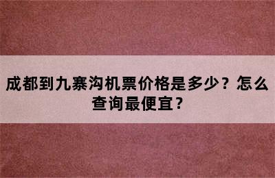 成都到九寨沟机票价格是多少？怎么查询最便宜？