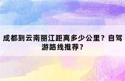 成都到云南丽江距离多少公里？自驾游路线推荐？