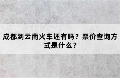成都到云南火车还有吗？票价查询方式是什么？