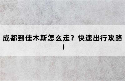 成都到佳木斯怎么走？快速出行攻略！