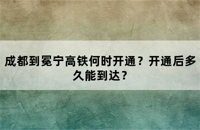 成都到冕宁高铁何时开通？开通后多久能到达？