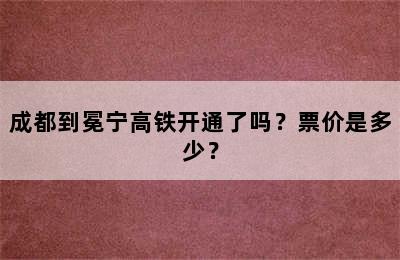 成都到冕宁高铁开通了吗？票价是多少？