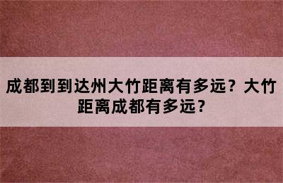 成都到到达州大竹距离有多远？大竹距离成都有多远？