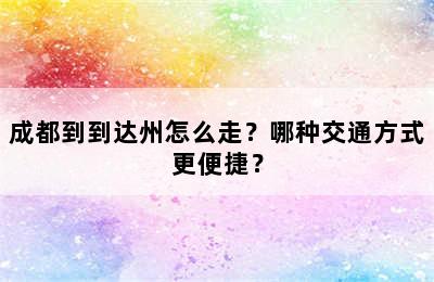 成都到到达州怎么走？哪种交通方式更便捷？