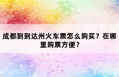 成都到到达州火车票怎么购买？在哪里购票方便？