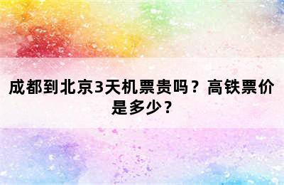 成都到北京3天机票贵吗？高铁票价是多少？