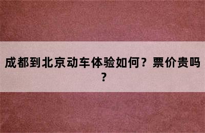 成都到北京动车体验如何？票价贵吗？