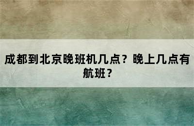 成都到北京晚班机几点？晚上几点有航班？
