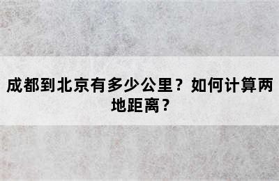 成都到北京有多少公里？如何计算两地距离？