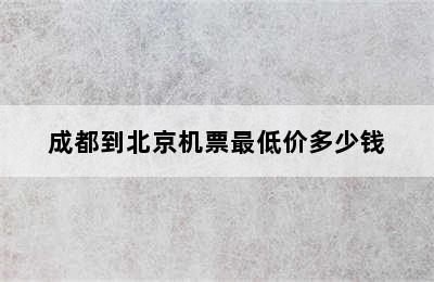 成都到北京机票最低价多少钱